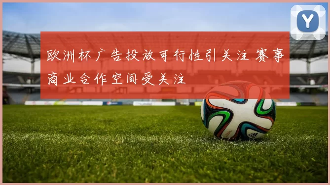 欧洲杯广告投放可行性引关注 赛事商业合作空间受关注