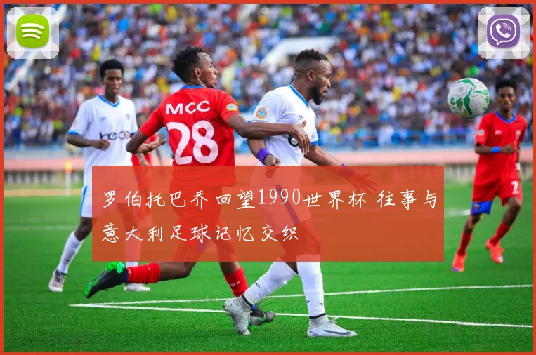 罗伯托巴乔回望1990世界杯 往事与意大利足球记忆交织