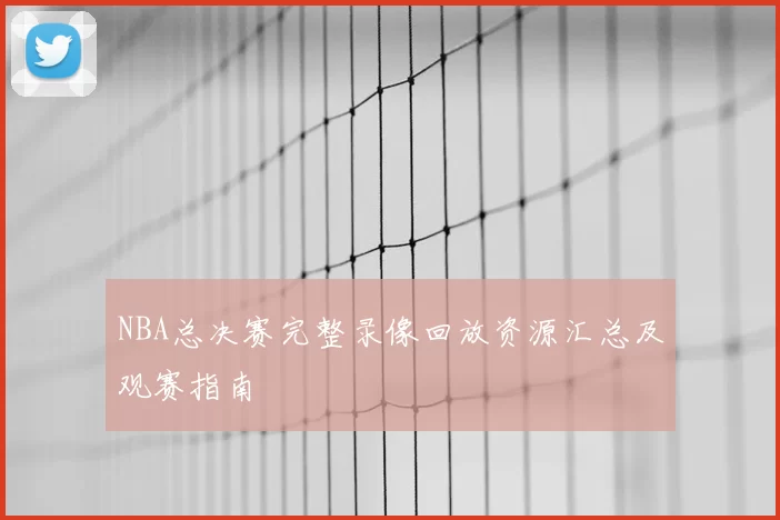 NBA总决赛完整录像回放资源汇总及观赛指南