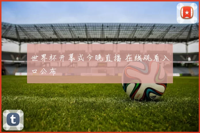 世界杯开幕式今晚直播 在线观看入口公布