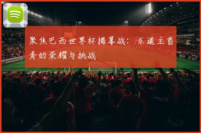 聚焦巴西世界杯揭幕战：东道主首秀的荣耀与挑战