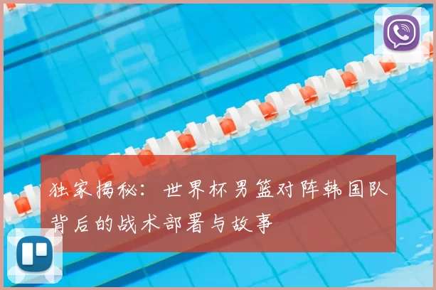 独家揭秘：世界杯男篮对阵韩国队背后的战术部署与故事