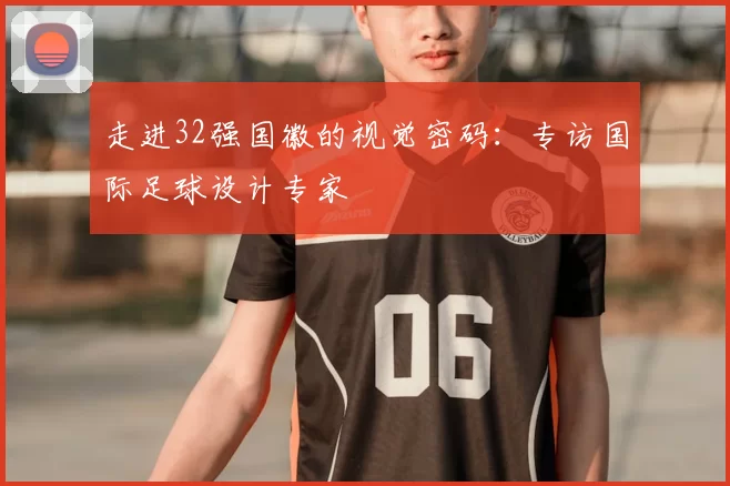 走进32强国徽的视觉密码：专访国际足球设计专家