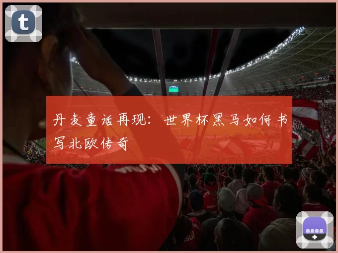 丹麦童话再现:世界杯黑马如何书写北欧传奇