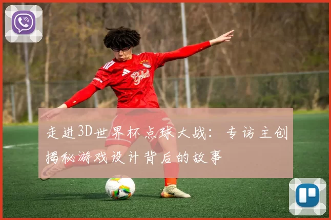 走进3D世界杯点球大战:专访主创揭秘游戏设计背后的故事