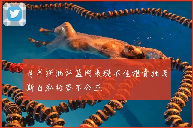 考辛斯批评篮网表现不佳指责托马斯自私标签不公正