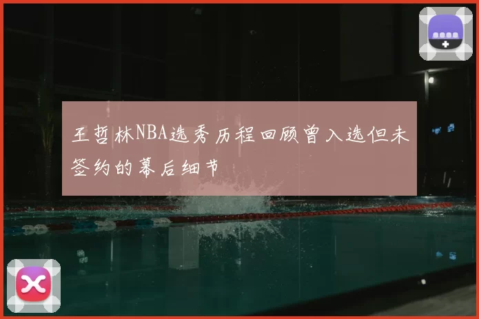 王哲林NBA选秀历程回顾曾入选但未签约的幕后细节