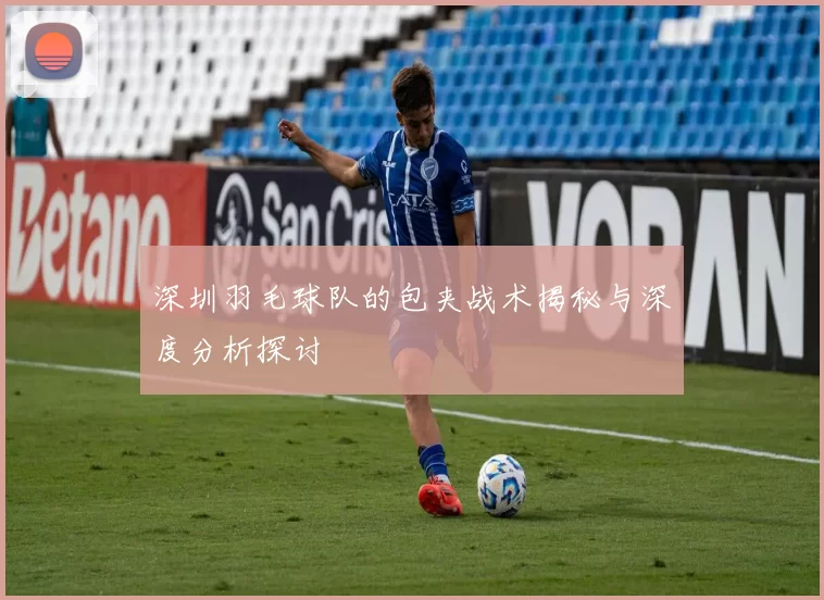 深圳羽毛球队的包夹战术揭秘与深度分析探讨