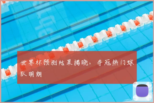 世界杯预测结果揭晓，夺冠热门球队明朗