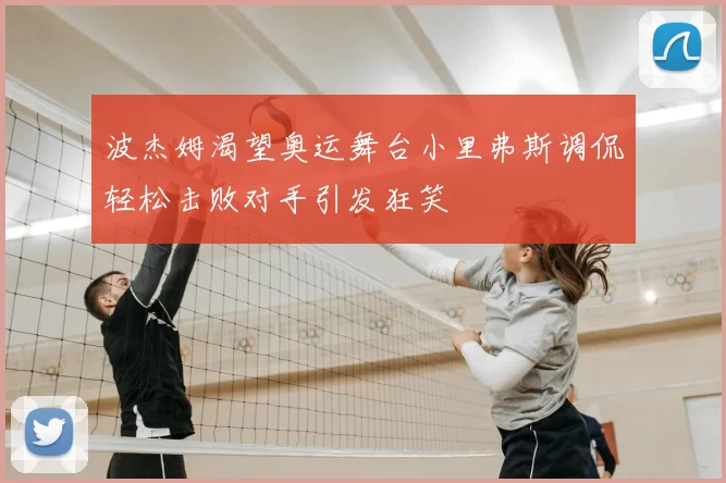 波杰姆渴望奥运舞台小里弗斯调侃轻松击败对手引发狂笑