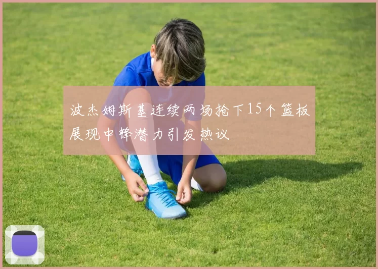 波杰姆斯基连续两场抢下15个篮板展现中锋潜力引发热议