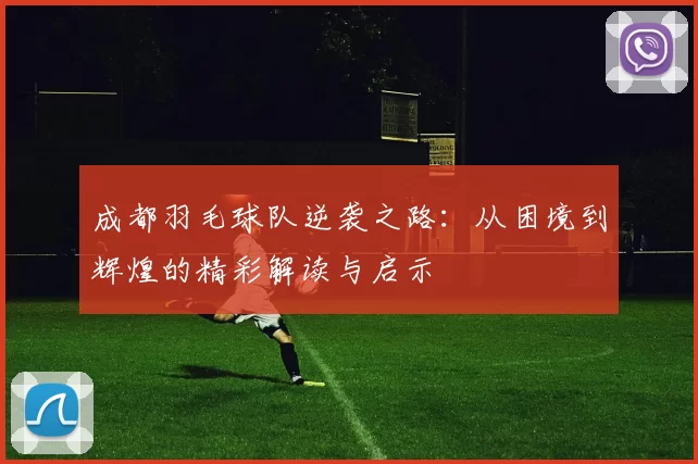 成都羽毛球队逆袭之路:从困境到辉煌的精彩解读与启示