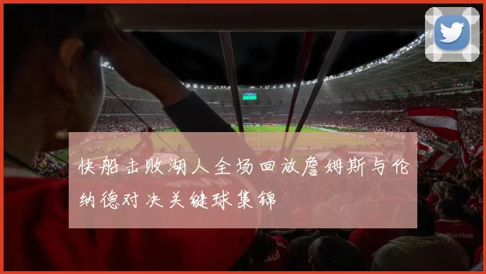 快船击败湖人全场回放詹姆斯与伦纳德对决关键球集锦