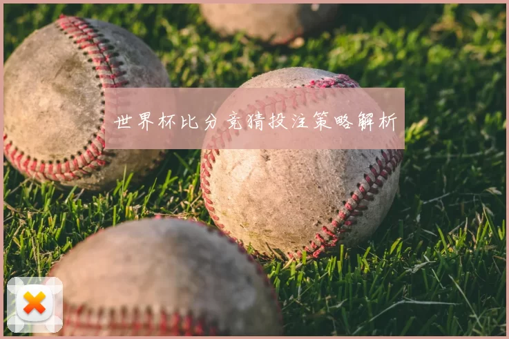 世界杯比分竞猜投注策略解析
