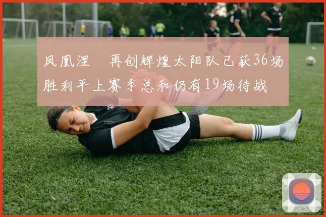 凤凰涅槃再创辉煌太阳队已获36场胜利平上赛季总和仍有19场待战