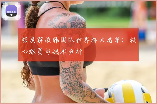 深度解读韩国队世界杯大名单：核心球员与战术分析