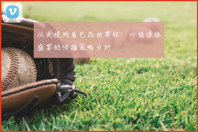 从央视网看巴西世界杯：一场媒体盛宴的传播策略分析