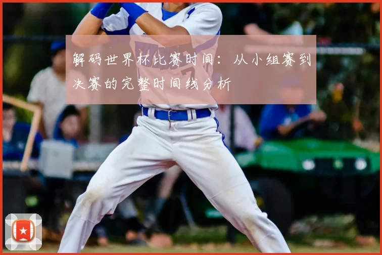 解码世界杯比赛时间：从小组赛到决赛的完整时间线分析