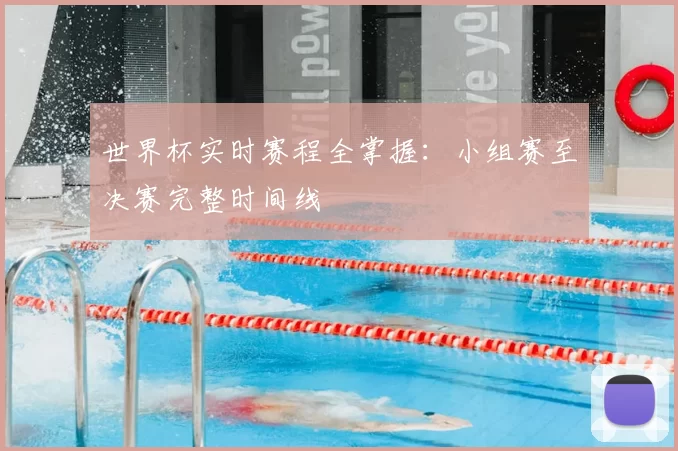 世界杯实时赛程全掌握：小组赛至决赛完整时间线