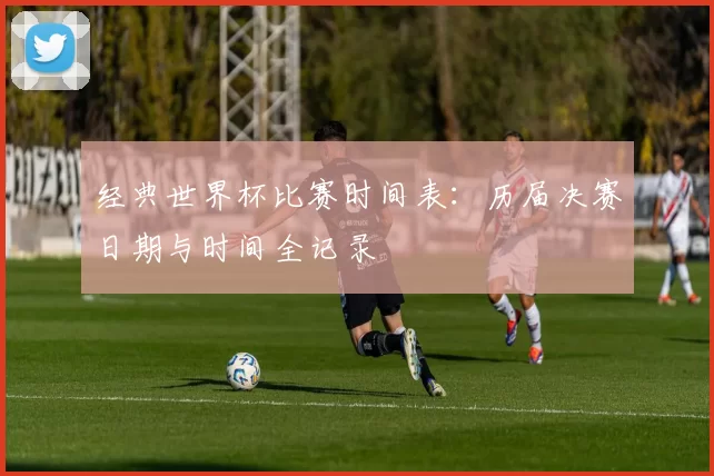 经典世界杯比赛时间表：历届决赛日期与时间全记录