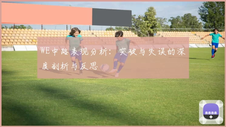 WE中路表现分析：突破与失误的深度剖析与反思