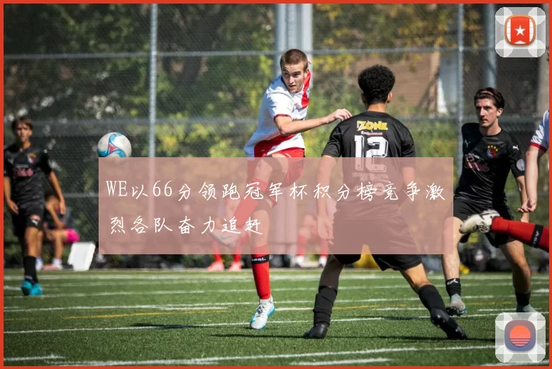 WE以66分领跑冠军杯积分榜竞争激烈各队奋力追赶