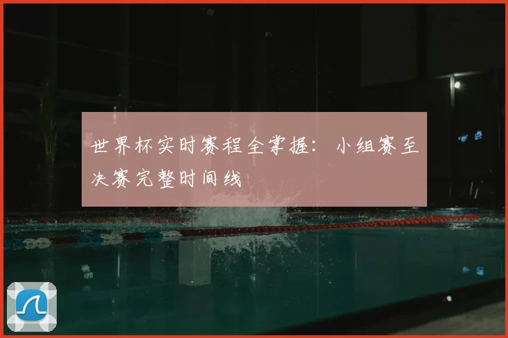 世界杯实时赛程全掌握:小组赛至决赛完整时间线