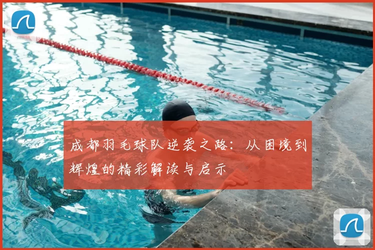 成都羽毛球队逆袭之路：从困境到辉煌的精彩解读与启示