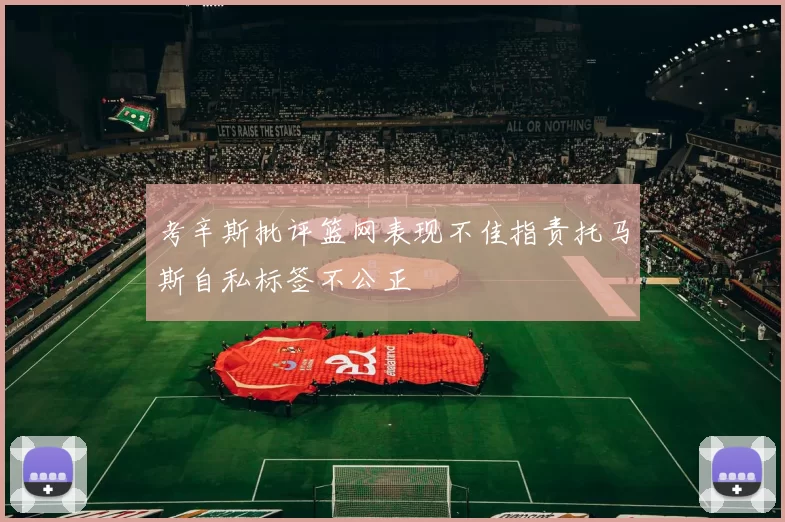 考辛斯批评篮网表现不佳指责托马斯自私标签不公正
