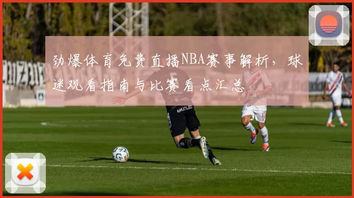 劲爆体育免费直播NBA赛事解析，球迷观看指南与比赛看点汇总