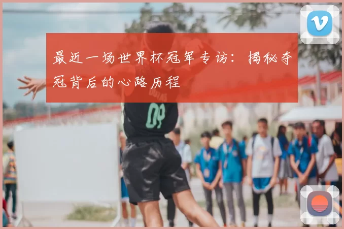 最近一场世界杯冠军专访:揭秘夺冠背后的心路历程