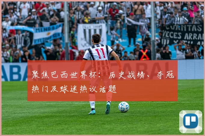 聚焦巴西世界杯：历史战绩、夺冠热门及球迷热议话题