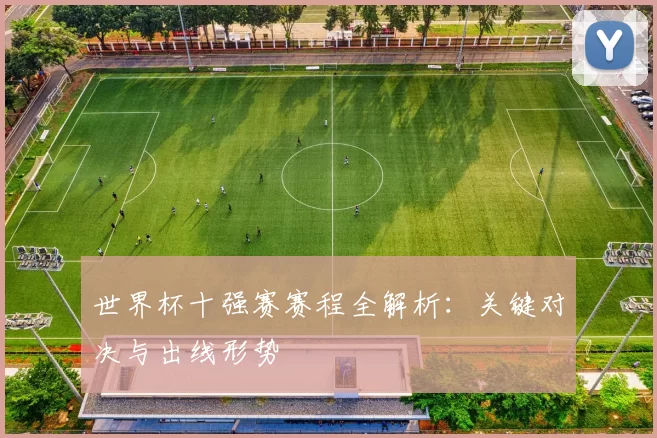 世界杯十强赛赛程全解析：关键对决与出线形势