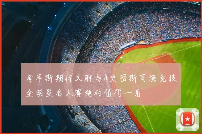 考辛斯期待文胖与A史密斯同场竞技全明星名人赛绝对值得一看