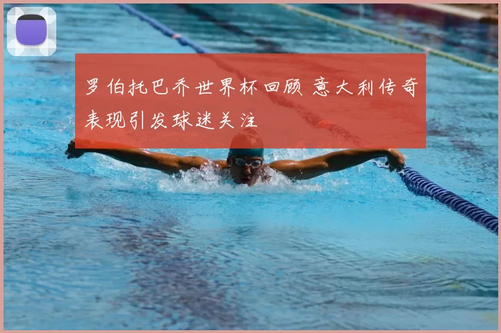 罗伯托巴乔世界杯回顾 意大利传奇表现引发球迷关注