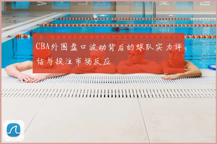 CBA外围盘口波动背后的球队实力评估与投注市场反应