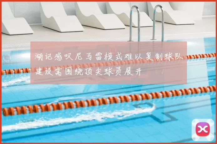 湖记感叹尼马雷模式难以复制球队建设需围绕顶尖球员展开