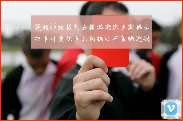 英超29轮裁判安排揭晓班克斯执法纽卡对曼联卡瓦纳执法布莱顿迎战阿森纳