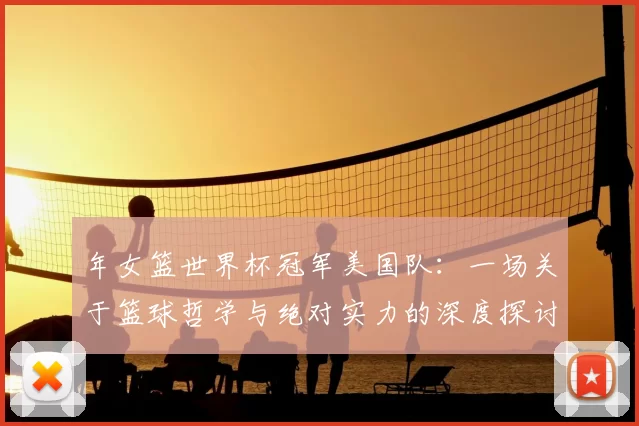 年女篮世界杯冠军美国队:一场关于篮球哲学与绝对实力的深度探讨