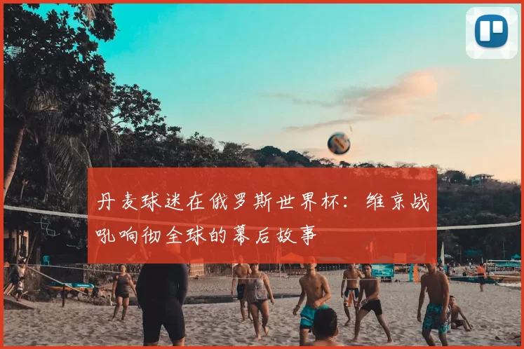 丹麦球迷在俄罗斯世界杯:维京战吼响彻全球的幕后故事