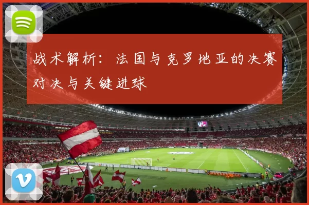 战术解析：法国与克罗地亚的决赛对决与关键进球
