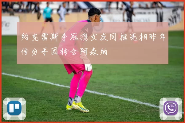 约克雷斯夺冠携女友同框亮相昨年传分手因转会阿森纳