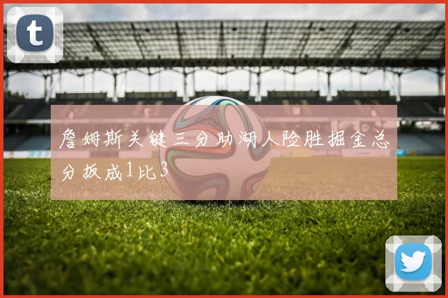 詹姆斯关键三分助湖人险胜掘金总分扳成1比3