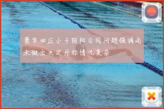 萧华回应小卡阴阳合同问题强调尚未做出决定并称情况复杂