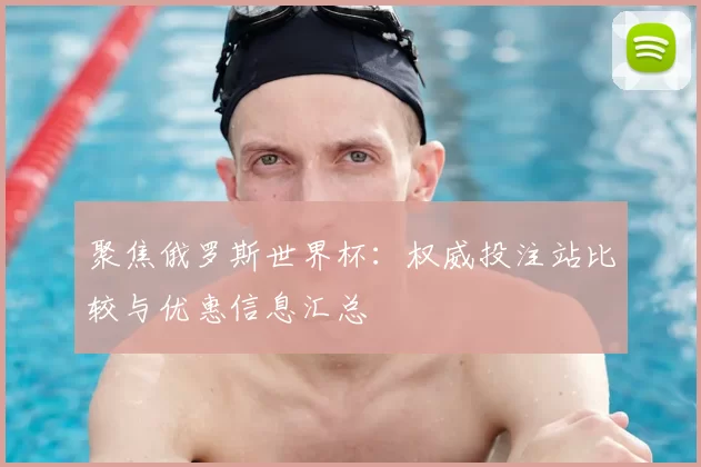 聚焦俄罗斯世界杯：权威投注站比较与优惠信息汇总