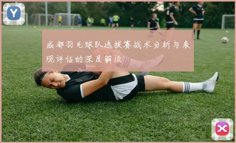 成都羽毛球队选拔赛战术分析与表现评估的深度解读