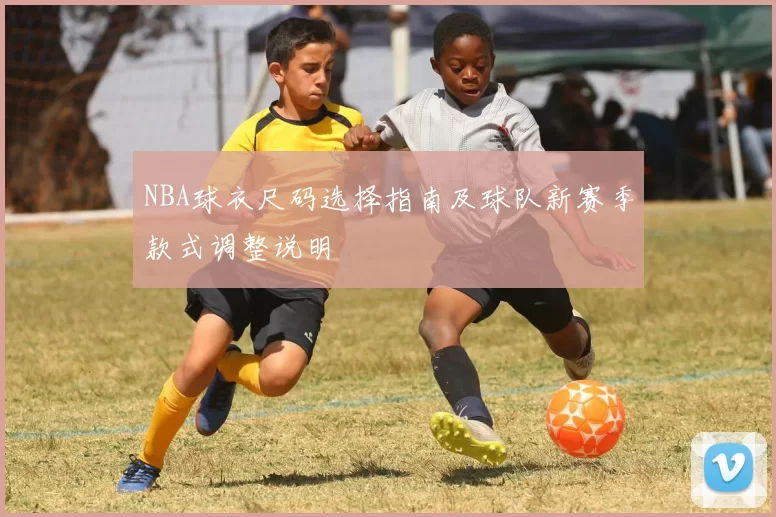 NBA球衣尺码选择指南及球队新赛季款式调整说明