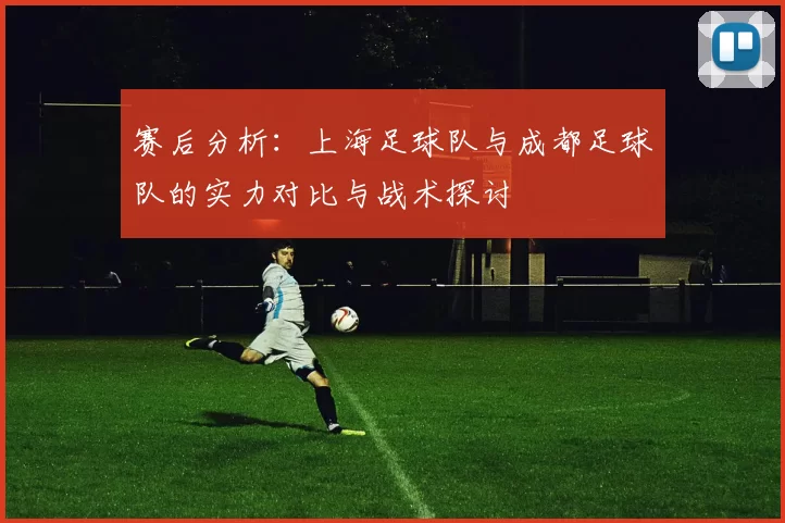赛后分析：上海足球队与成都足球队的实力对比与战术探讨