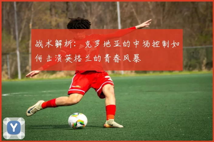 战术解析：克罗地亚的中场控制如何击溃英格兰的青春风暴