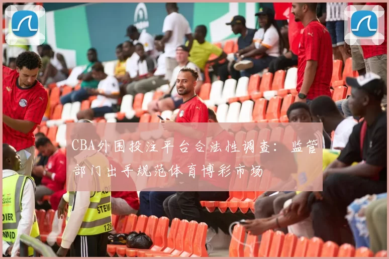 CBA外围投注平台合法性调查：监管部门出手规范体育博彩市场